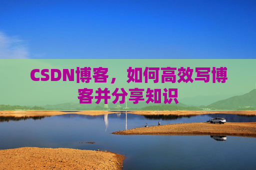 CSDN博客，如何高效写博客并分享知识